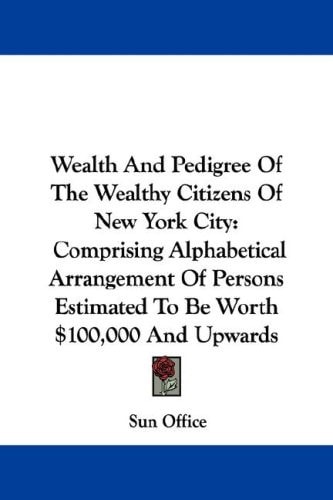 Wealth And Pedigree Of The Wealthy Citizens Of New York City: Comprising Alphabetical Arrangement Of Persons Estimated To Be Worth $100,000 And Upwards