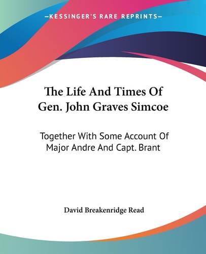 The Life And Times Of Gen. John Graves Simcoe: Together With Some Account Of Major Andre And Capt. Brant