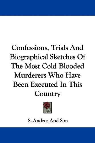 Confessions, Trials And Biographical Sketches Of The Most Cold Blooded Murderers Who Have Been Executed In This Country