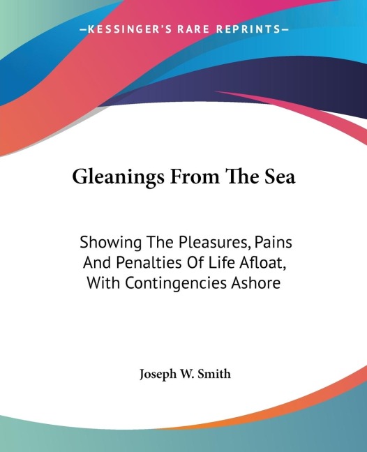 Gleanings From The Sea: Showing The Pleasures, Pains And Penalties Of Life Afloat, With Contingencies Ashore