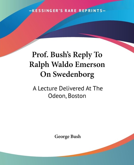Prof. Bushs Reply To Ralph Waldo Emerson On Swedenborg: A Lecture Delivered At The Odeon, Boston