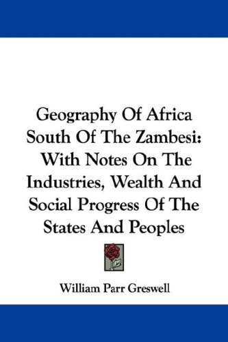 Geography Of Africa South Of The Zambesi: With Notes On The Industries, Wealth And Social Progress Of The States And Peoples