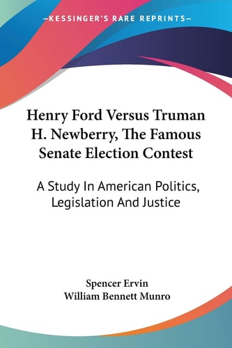 Henry Ford Versus Truman H. Newberry, The Famous Senate Election Contest: A Study In American Politics, Legislation And Justice
