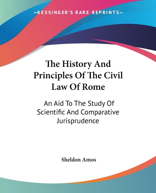 The History And Principles Of The Civil Law Of Rome: An Aid To The Study Of Scientific And Comparative Jurisprudence