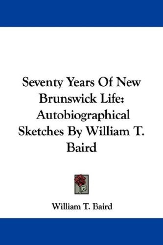 Seventy Years Of New Brunswick Life: Autobiographical Sketches By William T. Baird