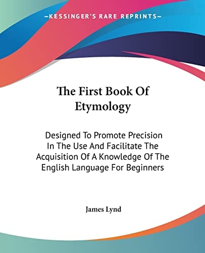 The First Book Of Etymology: Designed To Promote Precision In The Use And Facilitate The Acquisition Of A Knowledge Of The English Language For Beginners