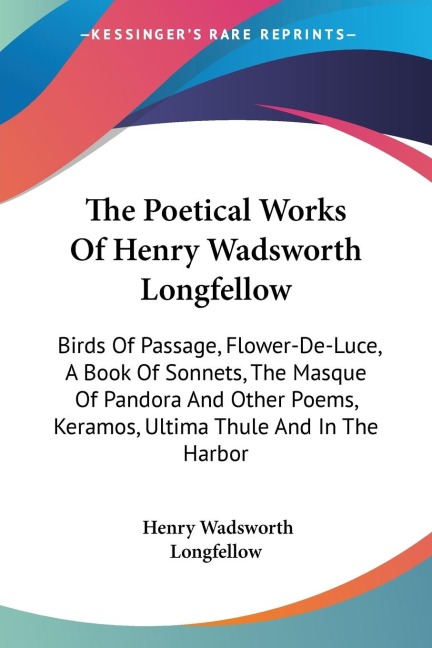The Poetical Works Of Henry Wadsworth Longfellow: Birds Of Passage, Flower-De-Luce, A Book Of Sonnets, The Masque Of Pandora And Other Poems, Keramos, Ultima Thule And In The Harbor