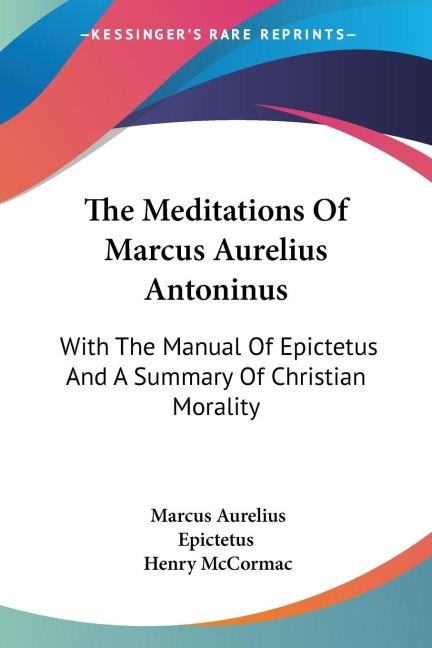 The Meditations Of Marcus Aurelius Antoninus: With The Manual Of Epictetus And A Summary Of Christian Morality
