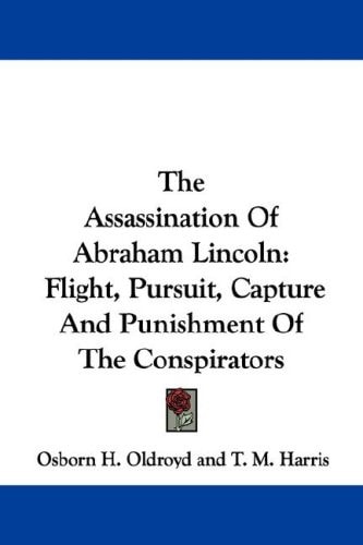 The Assassination Of Abraham Lincoln: Flight, Pursuit, Capture And Punishment Of The Conspirators