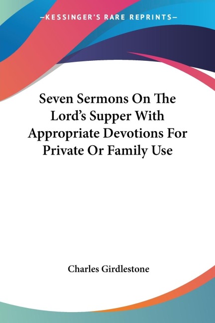 Seven Sermons On The Lords Supper With Appropriate Devotions For Private Or Family Use