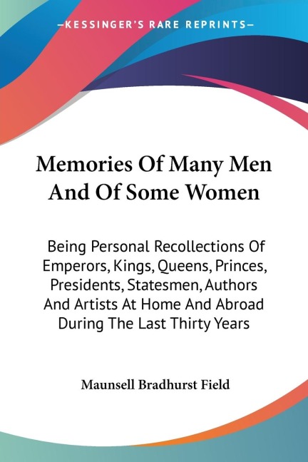 Memories Of Many Men And Of Some Women: Being Personal Recollections Of Emperors, Kings, Queens, Princes, Presidents, Statesmen, Authors And Artists At Home And Abroad During The Last Thirty Years