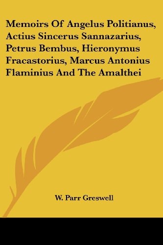Memoirs Of Angelus Politianus, Actius Sincerus Sannazarius, Petrus Bembus, Hieronymus Fracastorius, Marcus Antonius Flaminius And The Amalthei