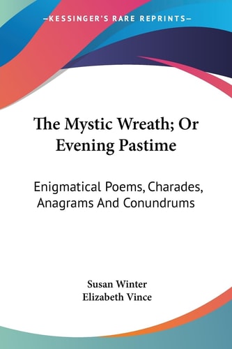 The Mystic Wreath; Or Evening Pastime: Enigmatical Poems, Charades, Anagrams And Conundrums