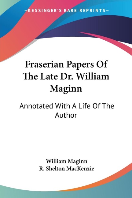 Fraserian Papers Of The Late Dr. William Maginn: Annotated With A Life Of The Author