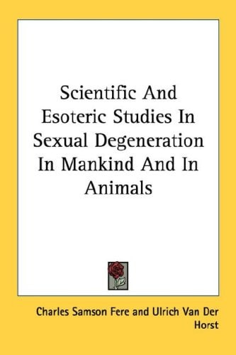 Scientific And Esoteric Studies In Sexual Degeneration In Mankind And In Animals