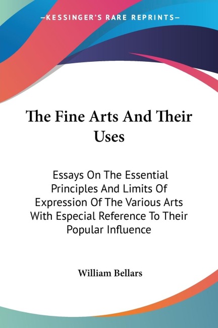 The Fine Arts And Their Uses: Essays On The Essential Principles And Limits Of Expression Of The Various Arts With Especial Reference To Their Popular Influence