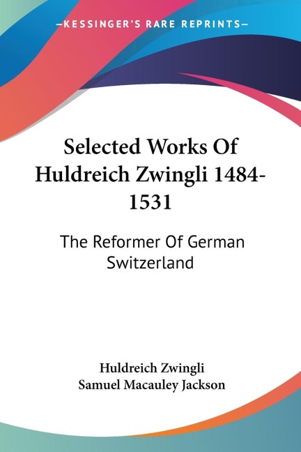 Selected Works Of Huldreich Zwingli 1484-1531: The Reformer Of German Switzerland