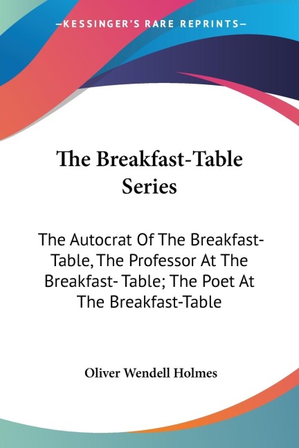 The Breakfast-Table Series: The Autocrat Of The Breakfast-Table, The Professor At The Breakfast- Table; The Poet At The Breakfast-Table