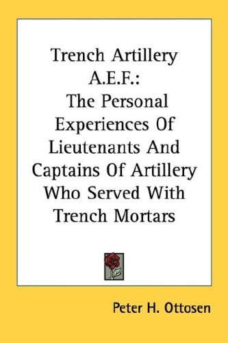 Trench Artillery A.E.F.: The Personal Experiences Of Lieutenants And Captains Of Artillery Who Served With Trench Mortars