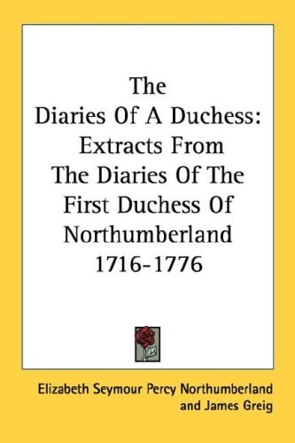 The Diaries Of A Duchess: Extracts From The Diaries Of The First Duchess Of Northumberland 1716-1776