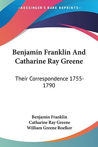 Benjamin Franklin And Catharine Ray Greene: Their Correspondence 1755-1790