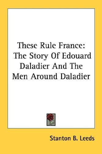 These Rule France: The Story Of Edouard Daladier And The Men Around Daladier