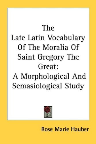 The Late Latin Vocabulary Of The Moralia Of Saint Gregory The Great: A Morphological And Semasiological Study