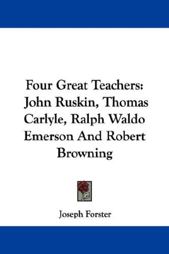 Four Great Teachers: John Ruskin, Thomas Carlyle, Ralph Waldo Emerson And Robert Browning
