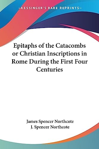 Epitaphs of the Catacombs or Christian Inscriptions in Rome During the First Four Centuries