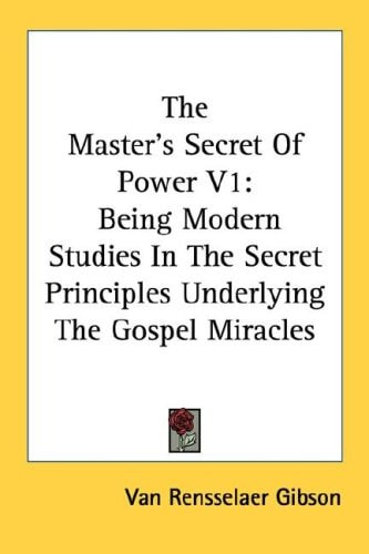 The Master's Secret Of Power V1: Being Modern Studies In The Secret Principles Underlying The Gospel Miracles