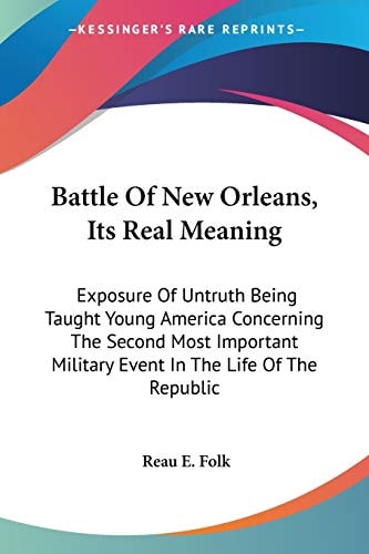 Battle Of New Orleans, Its Real Meaning: Exposure Of Untruth Being Taught Young America Concerning The Second Most Important Military Event In The Life Of The Republic
