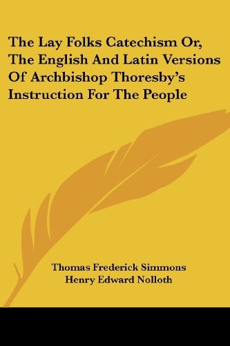 The Lay Folks Catechism Or, The English And Latin Versions Of Archbishop Thoresby's Instruction For The People