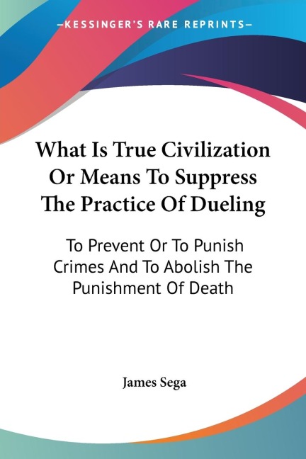 What Is True Civilization Or Means To Suppress The Practice Of Dueling: To Prevent Or To Punish Crimes And To Abolish The Punishment Of Death