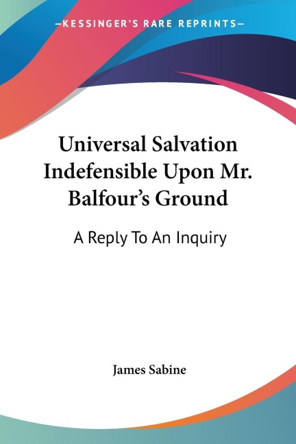 Universal Salvation Indefensible Upon Mr. Balfours Ground: A Reply To An Inquiry