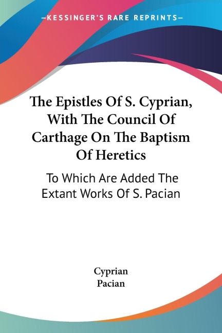 The Epistles Of S. Cyprian, With The Council Of Carthage On The Baptism Of Heretics: To Which Are Added The Extant Works Of S. Pacian