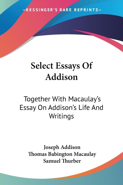 Select Essays Of Addison: Together With Macaulays Essay On Addisons Life And Writings
