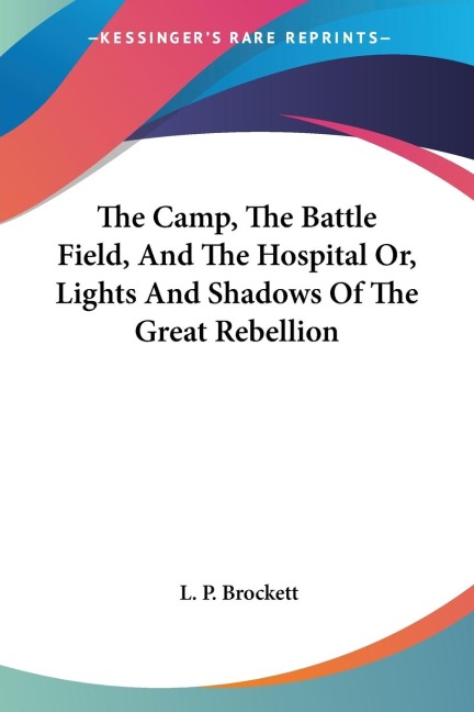 The Camp, The Battle Field, And The Hospital Or, Lights And Shadows Of The Great Rebellion