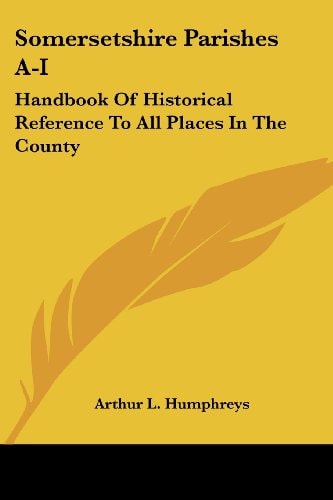 Somersetshire Parishes A-I: Handbook Of Historical Reference To All Places In The County