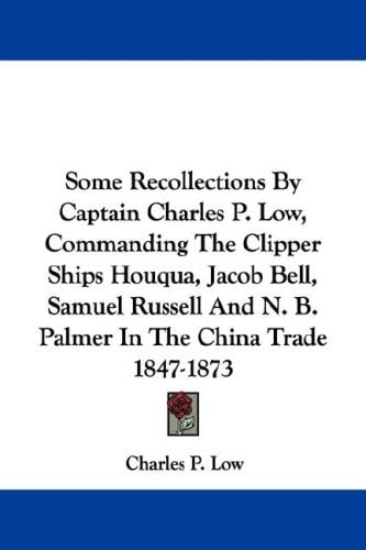 Some Recollections By Captain Charles P. Low, Commanding The Clipper Ships Houqua, Jacob Bell, Samuel Russell And N. B. Palmer In The China Trade 1847-1873