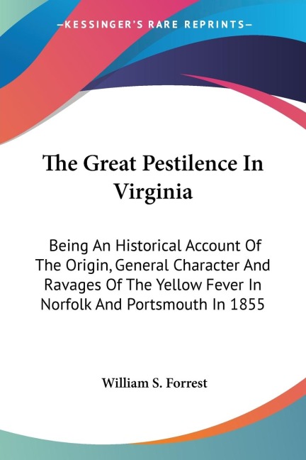 The Great Pestilence In Virginia: Being An Historical Account Of The Origin, General Character And Ravages Of The Yellow Fever In Norfolk And Portsmouth In 1855