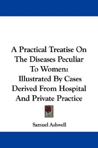 A Practical Treatise On The Diseases Peculiar To Women: Illustrated By Cases Derived From Hospital And Private Practice