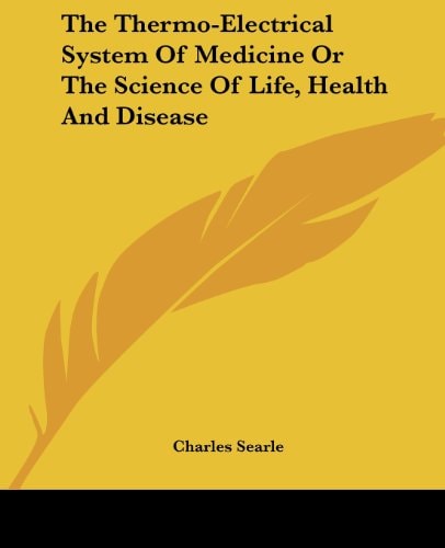 The Thermo-Electrical System Of Medicine Or The Science Of Life, Health And Disease