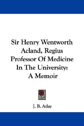 Sir Henry Wentworth Acland, Regius Professor Of Medicine In The University: A Memoir