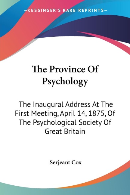 The Province Of Psychology: The Inaugural Address At The First Meeting, April 14, 1875, Of The Psychological Society Of Great Britain