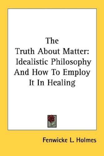 The Truth About Matter: Idealistic Philosophy And How To Employ It In Healing