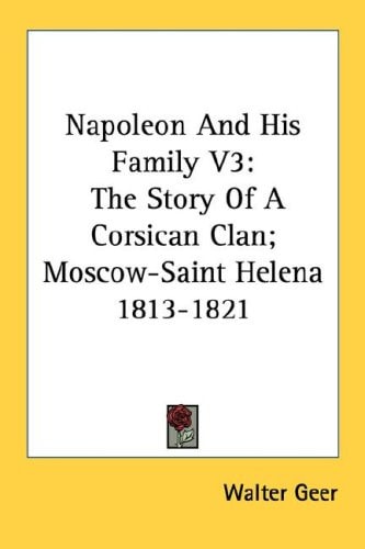 Napoleon And His Family V3: The Story Of A Corsican Clan; Moscow-Saint Helena 1813-1821