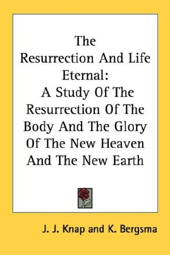 The Resurrection And Life Eternal: A Study Of The Resurrection Of The Body And The Glory Of The New Heaven And The New Earth