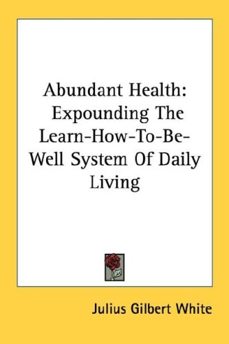 Abundant Health: Expounding The Learn-How-To-Be-Well System Of Daily Living