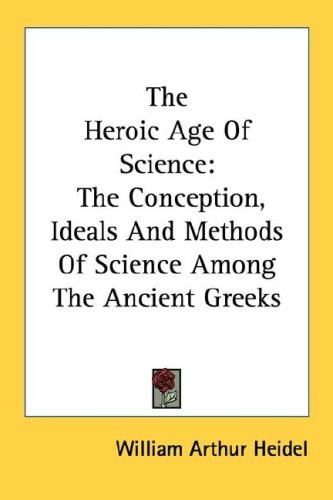 The Heroic Age Of Science: The Conception, Ideals And Methods Of Science Among The Ancient Greeks