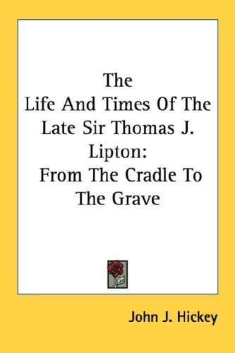 The Life And Times Of The Late Sir Thomas J. Lipton: From The Cradle To The Grave